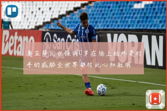 奥亚萨瓦尔强调C罗在场上始终是对手的威胁全世界都对此心知肚明