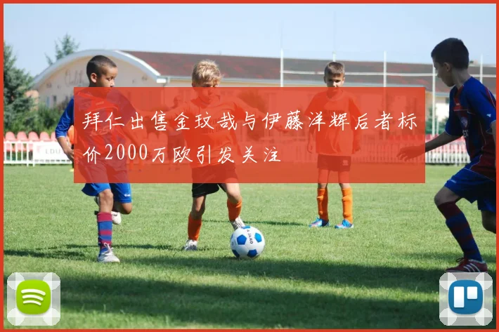 拜仁出售金玟哉与伊藤洋辉后者标价2000万欧引发关注