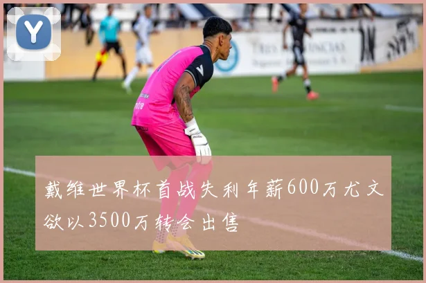 戴维世界杯首战失利年薪600万尤文欲以3500万转会出售