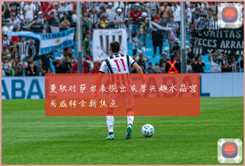 曼联对萨尔表现出浓厚兴趣水晶宫或成转会新焦点