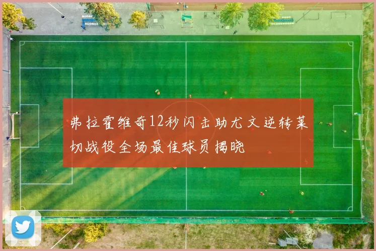 弗拉霍维奇12秒闪击助尤文逆转莱切战役全场最佳球员揭晓