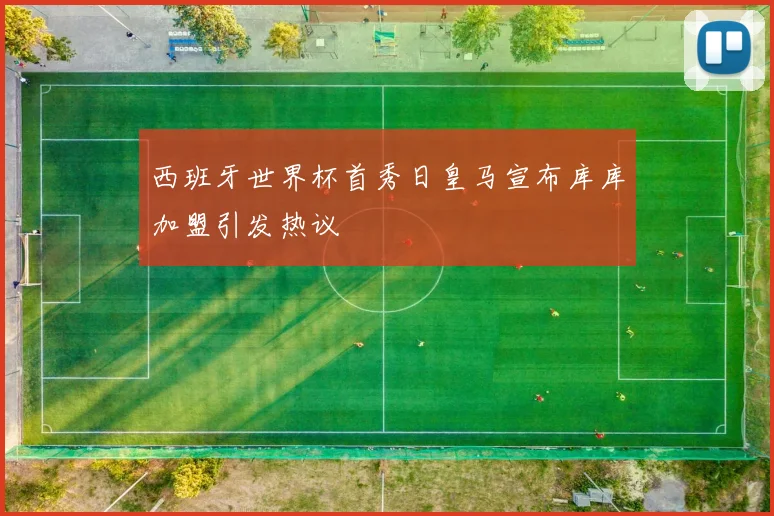 西班牙世界杯首秀日皇马宣布库库加盟引发热议