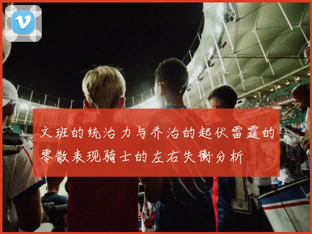 文班的统治力与乔治的起伏雷霆的零散表现骑士的左右失衡分析