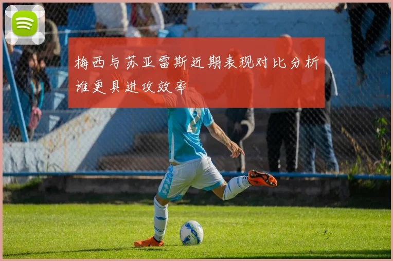 梅西与苏亚雷斯近期表现对比分析谁更具进攻效率