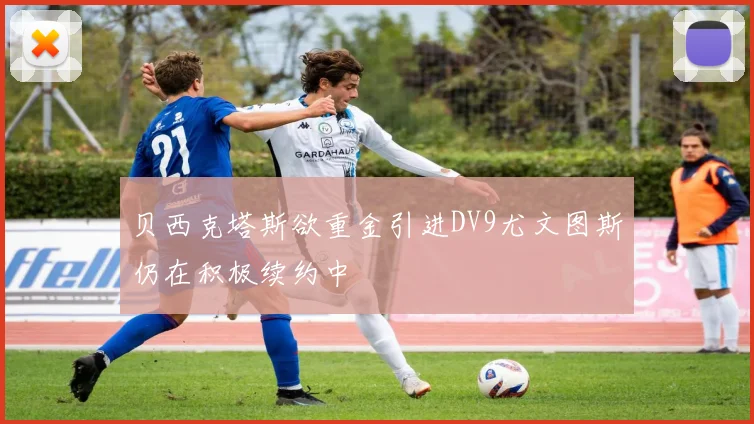 贝西克塔斯欲重金引进DV9尤文图斯仍在积极续约中