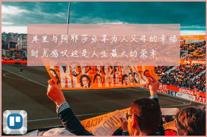 库里与阿耶莎分享为人父母的幸福时光感叹这是人生最大的荣幸