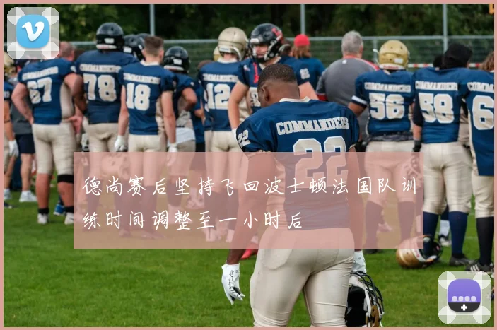 德尚赛后坚持飞回波士顿法国队训练时间调整至一小时后