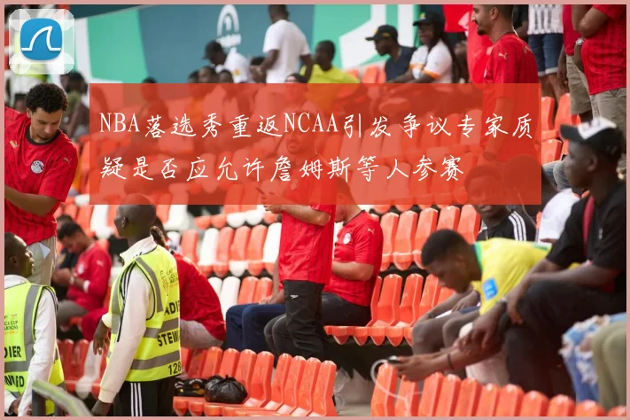 NBA落选秀重返NCAA引发争议专家质疑是否应允许詹姆斯等人参赛