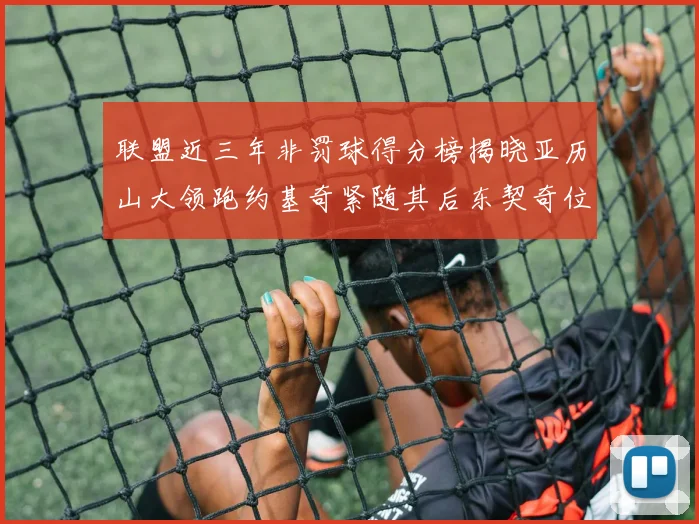 联盟近三年非罚球得分榜揭晓亚历山大领跑约基奇紧随其后东契奇位列第六