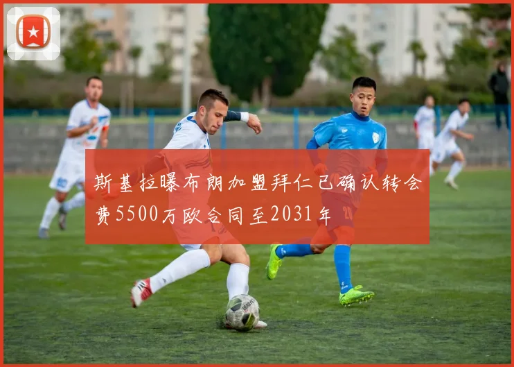 斯基拉曝布朗加盟拜仁已确认转会费5500万欧合同至2031年