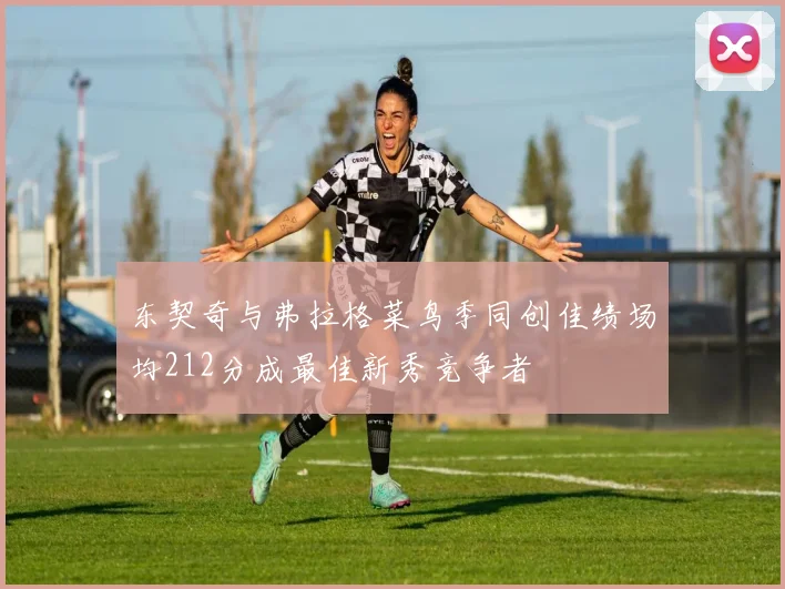 东契奇与弗拉格菜鸟季同创佳绩场均212分成最佳新秀竞争者