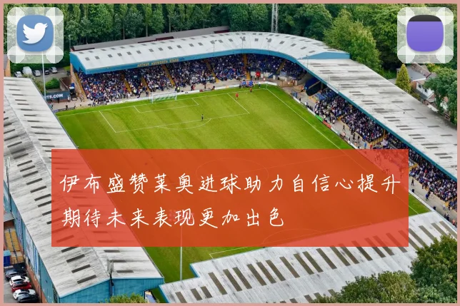 伊布盛赞莱奥进球助力自信心提升期待未来表现更加出色