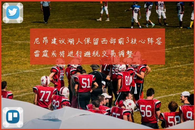 尼昂建议湖人保留西部前3核心阵容雷霆或将进行避税交易调整