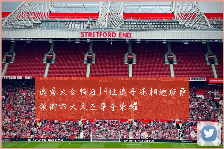 选秀大会临近14位选手亮相迪班萨领衔四大天王争夺荣耀