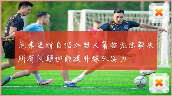 范弗里特自信加盟火箭称无法解决所有问题但能提升球队实力