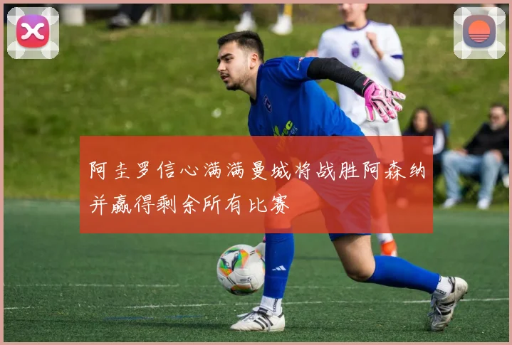 阿圭罗信心满满曼城将战胜阿森纳并赢得剩余所有比赛