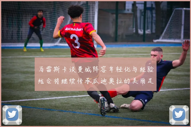 马雷斯卡谈曼城阵容年轻化与经验结合将继续传承瓜迪奥拉的美丽足球理念