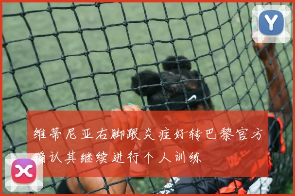 维蒂尼亚右脚跟炎症好转巴黎官方确认其继续进行个人训练