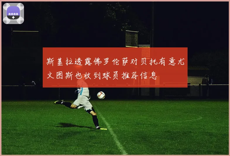 斯基拉透露佛罗伦萨对贝托有意尤文图斯也收到球员推荐信息