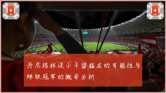 丹尼格林谈小卡留猛龙的可能性与蝉联冠军的概率分析