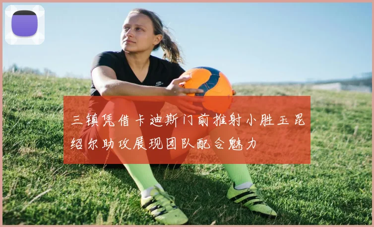 三镇凭借卡迪斯门前推射小胜玉昆绍尔助攻展现团队配合魅力