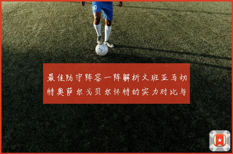 最佳防守阵容一阵解析文班亚马切特奥萨尔戈贝尔怀特的实力对比与展望