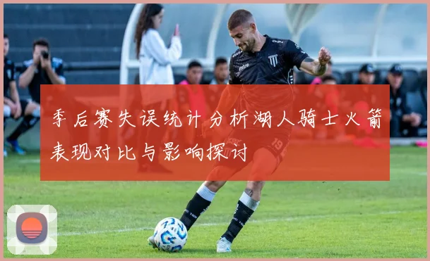 季后赛失误统计分析湖人骑士火箭表现对比与影响探讨