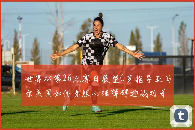 世界杯第26比赛日展望C罗指导亚马尔美国如何克服心理障碍迎战对手
