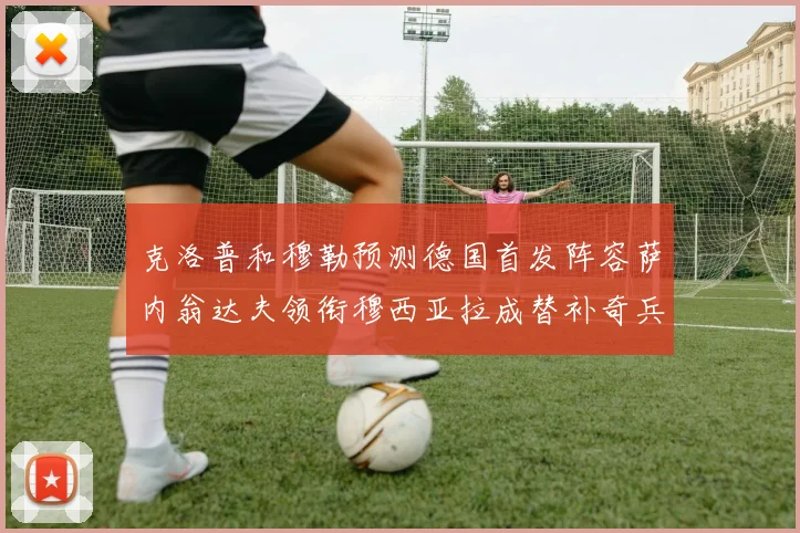 克洛普和穆勒预测德国首发阵容萨内翁达夫领衔穆西亚拉成替补奇兵