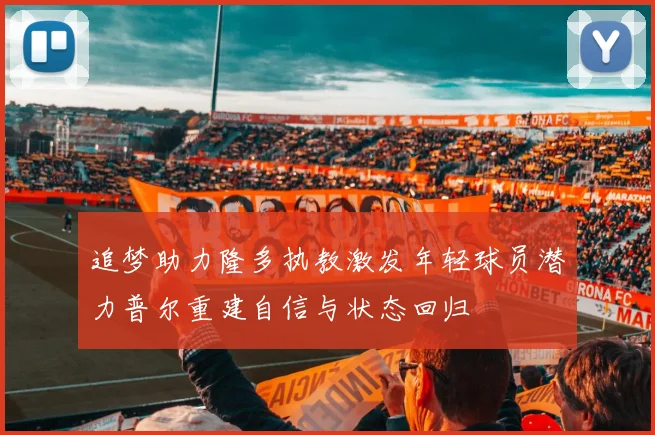 追梦助力隆多执教激发年轻球员潜力普尔重建自信与状态回归