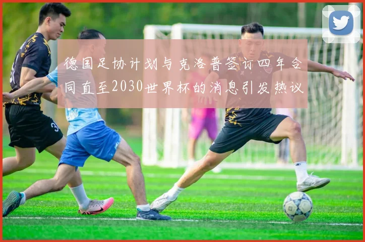 德国足协计划与克洛普签订四年合同直至2030世界杯的消息引发热议