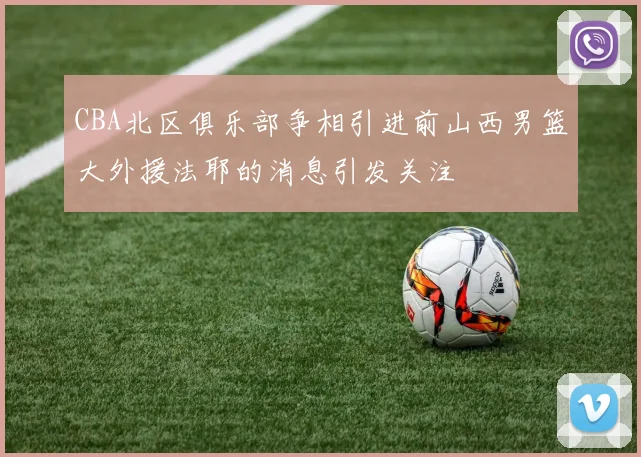 CBA北区俱乐部争相引进前山西男篮大外援法耶的消息引发关注