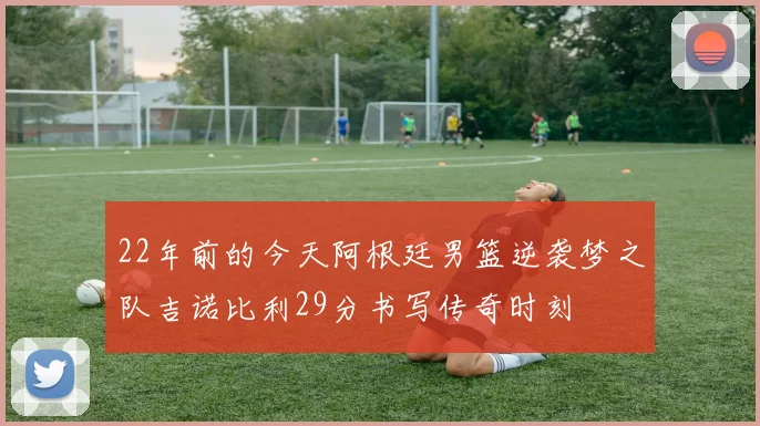 22年前的今天阿根廷男篮逆袭梦之队吉诺比利29分书写传奇时刻